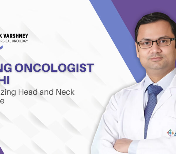 Advanced Head and Neck Cancer Treatment Led by Dr. Prateek Varshney, Renowned Surgical Oncologist in Delhi